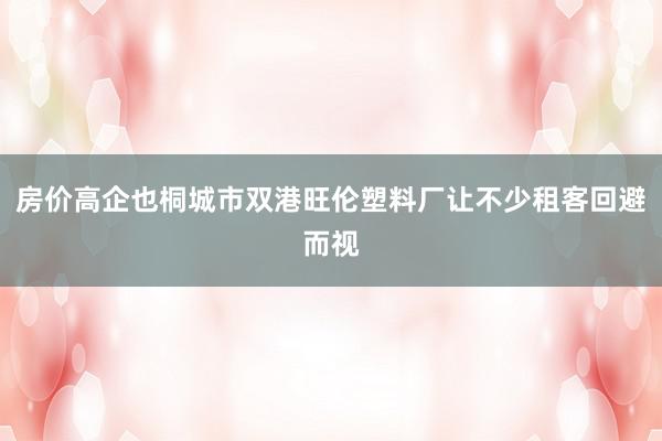房价高企也桐城市双港旺伦塑料厂让不少租客回避而视
