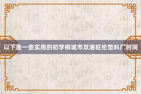 以下是一些实用的初学桐城市双港旺伦塑料厂时间