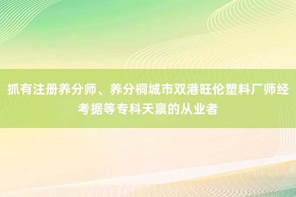 抓有注册养分师、养分桐城市双港旺伦塑料厂师经考据等专科天禀的从业者